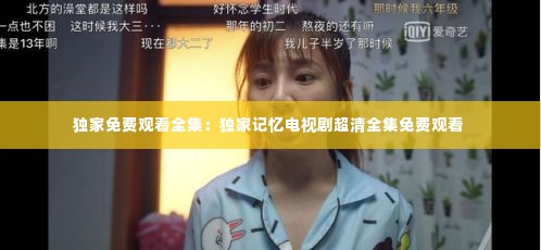 独家免费观看全集:独家记忆电视剧超清全集免费观看