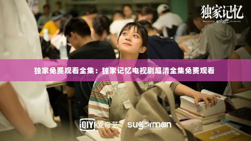 独家免费观看全集:独家记忆电视剧超清全集免费观看