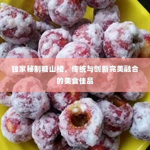 独家秘制糖山楂,传统与创新完美融合的美食佳品