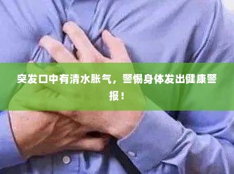 突发口中有清水胀气,警惕身体发出健康警报!