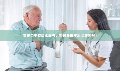 突发口中有清水胀气,警惕身体发出健康警报!
