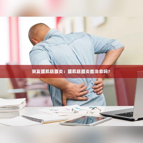 突发腰肌筋膜炎:腰肌筋膜炎能治愈吗?