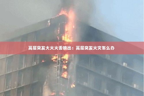 高层突发大火火舌喷出：高层突发火灾怎么办 