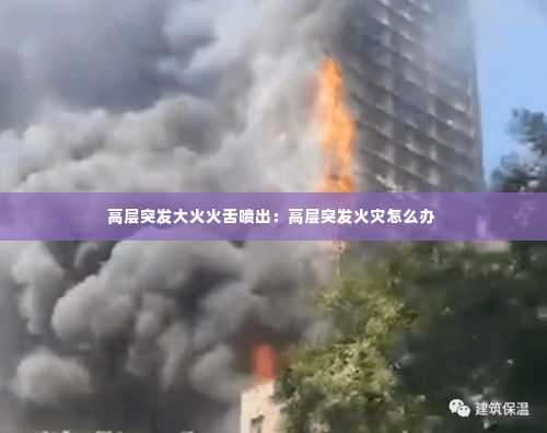 高层突发大火火舌喷出:高层突发火灾怎么办