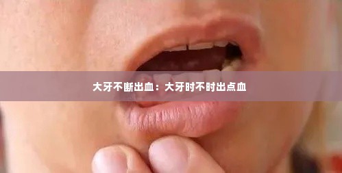 大牙不断出血:大牙时不时出点血