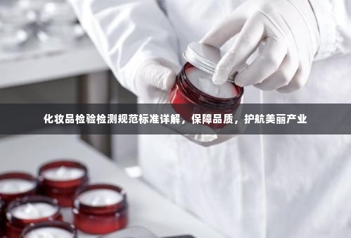 化妆品检验检测规范标准详解,保障品质,护航美丽产业
