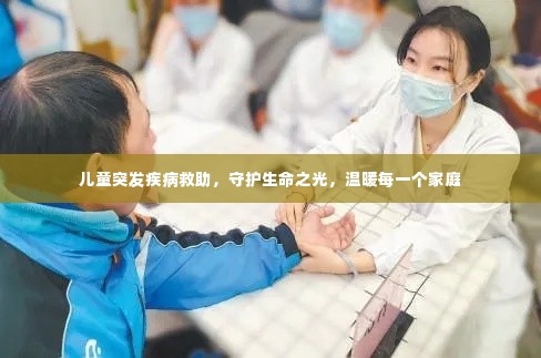 儿童突发疾病救助,守护生命之光,温暖每一个家庭