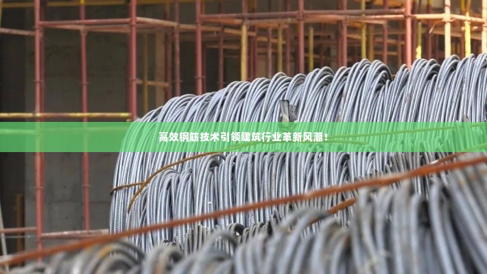 高效钢筋技术引领建筑行业革新风潮!