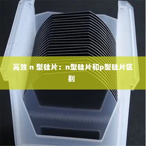 高效 n 型硅片:n型硅片和p型硅片区别