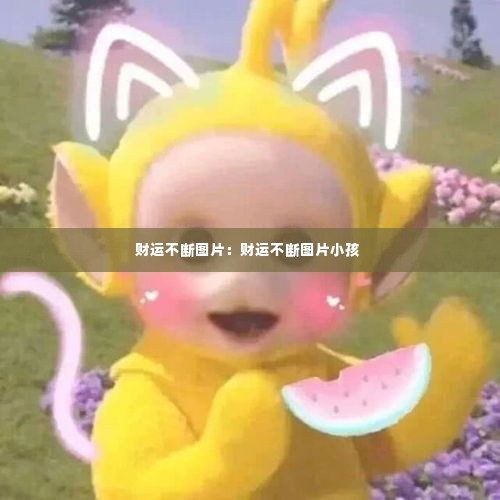 财运不断图片:财运不断图片小孩