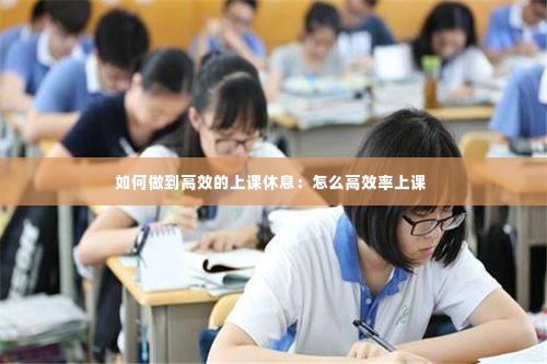 如何做到高效的上课休息：怎么高效率上课 