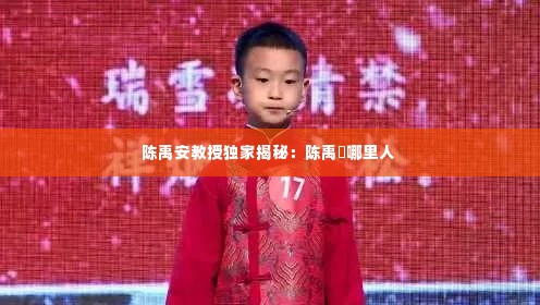 陈禹安教授独家揭秘：陈禹橦哪里人 