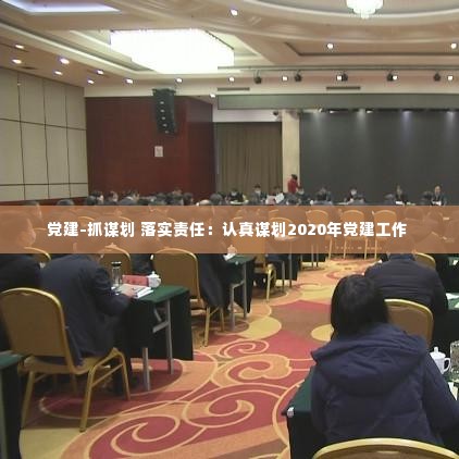 党建-抓谋划 落实责任:认真谋划2020年党建工作