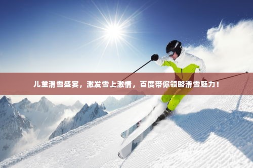 儿童滑雪盛宴,激发雪上激情,百度带你领略滑雪魅力!