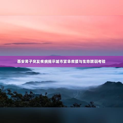 西安男子突发疾病揭示城市紧急救援与生命脆弱考验