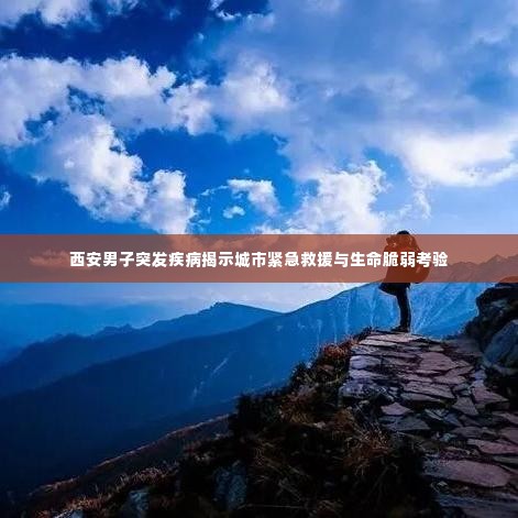 西安男子突发疾病揭示城市紧急救援与生命脆弱考验