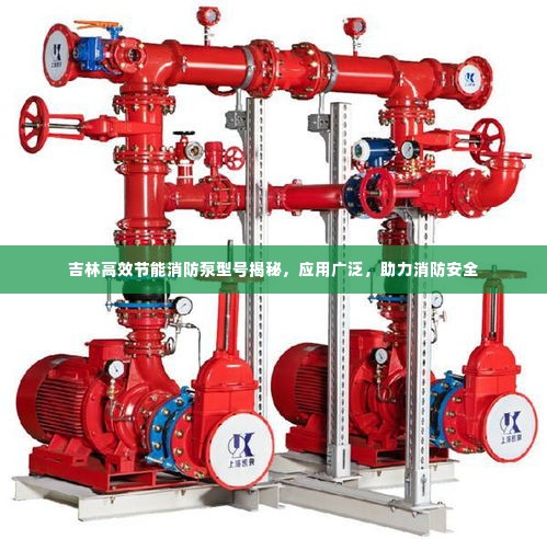 吉林高效节能消防泵型号揭秘,应用广泛,助力消防安全