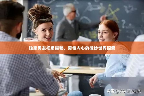 独家男友视角揭秘,男性内心的微妙世界探索