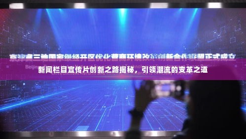 新闻栏目宣传片创新之路揭秘,引领潮流的变革之道