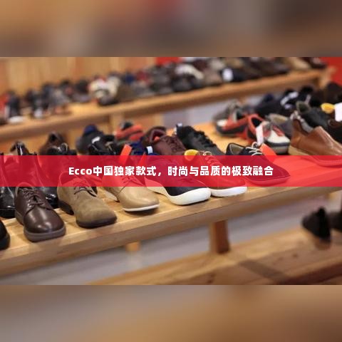 Ecco中国独家款式,时尚与品质的极致融合