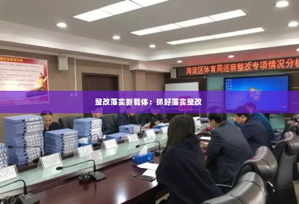 整改落实新载体:抓好落实整改