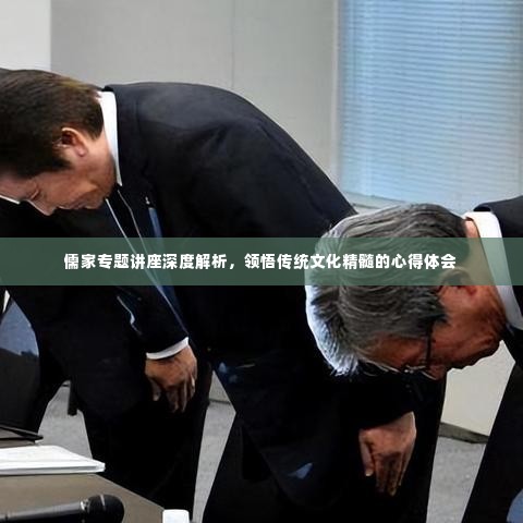 儒家专题讲座深度解析，领悟传统文化精髓的心得体会