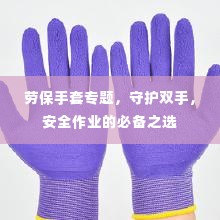 劳保手套专题,守护双手,安全作业的必备之选