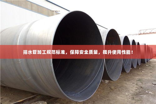 排水管加工规范标准，保障安全质量，提升使用性能！
