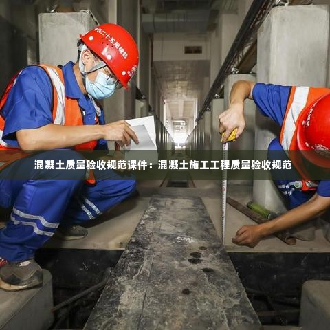 混凝土质量验收规范课件：混凝土施工工程质量验收规范 