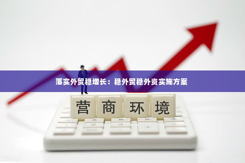 落实外贸稳增长:稳外贸稳外资实施方案