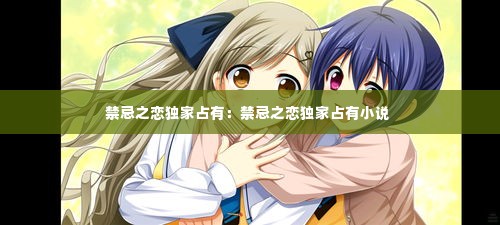 禁忌之恋独家占有：禁忌之恋独家占有小说 
