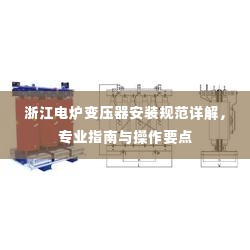 浙江电炉变压器安装规范详解,专业指南与操作要点