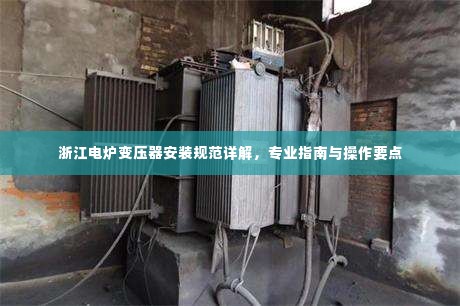 浙江电炉变压器安装规范详解,专业指南与操作要点