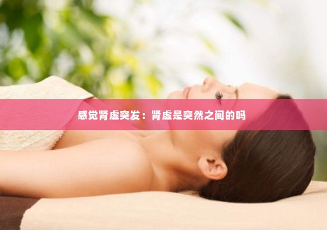 感觉肾虚突发:肾虚是突然之间的吗