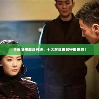 青瓷演技巅峰对决,十大演员排名榜单揭晓!