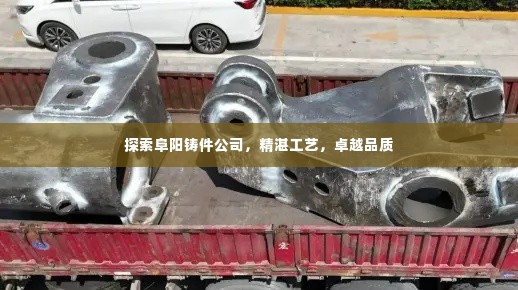 探索阜阳铸件公司,精湛工艺,卓越品质