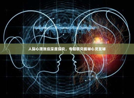 人际心理效应深度探究,专题研究揭秘心灵奥秘