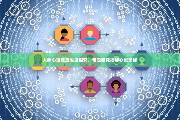 人际心理效应深度探究,专题研究揭秘心灵奥秘