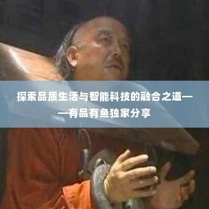 探索品质生活与智能科技的融合之道——有品有鱼独家分享