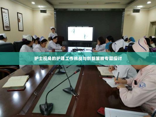 护士视角的护理工作挑战与创新策略专题探讨