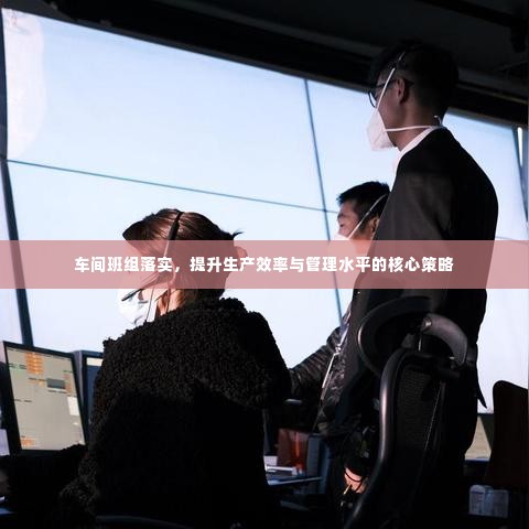 车间班组落实,提升生产效率与管理水平的核心策略