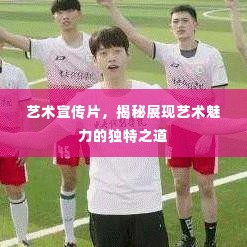 艺术宣传片,揭秘展现艺术魅力的独特之道