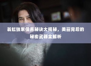翁虹独家保养秘诀大揭秘,美丽背后的秘密武器全解析