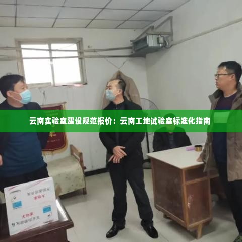 云南实验室建设规范报价:云南工地试验室标准化指南
