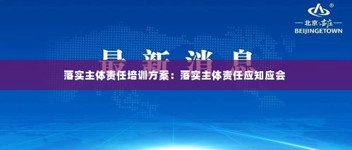 落实主体责任培训方案:落实主体责任应知应会