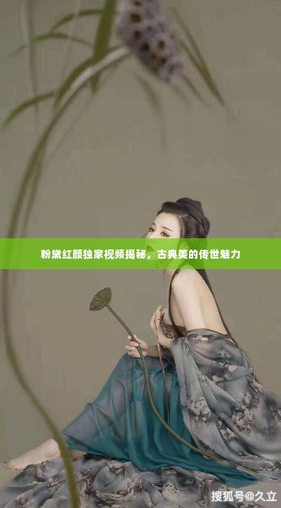 粉黛红颜独家视频揭秘,古典美的传世魅力