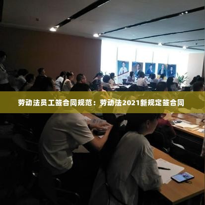 劳动法员工签合同规范:劳动法2021新规定签合同