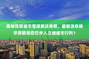 揭秘昆明城市等级变迁真相,最新消息揭示昆明是否已步入三线城市行列?