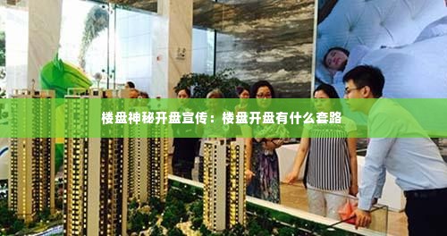楼盘神秘开盘宣传：楼盘开盘有什么套路 