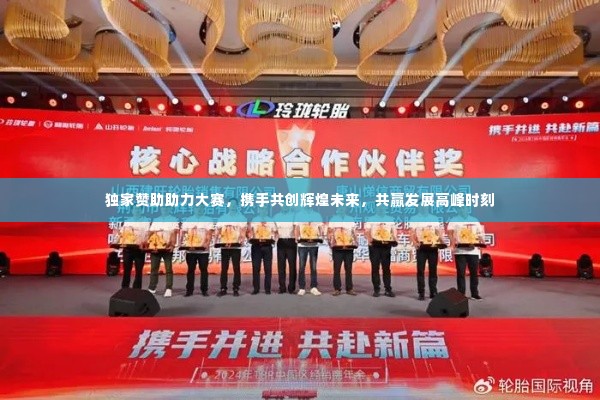 独家赞助助力大赛,携手共创辉煌未来,共赢发展高峰时刻